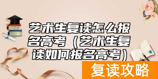 艺术生复读怎么报名高考（艺术生复读如何报名高考）