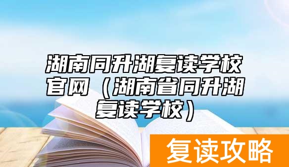 湖南同升湖复读学校官网（湖南省同升湖复读学校）