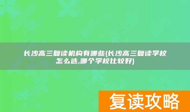 长沙高三复读机构有哪些(长沙高三复读学校怎么选,哪个学校比较好)