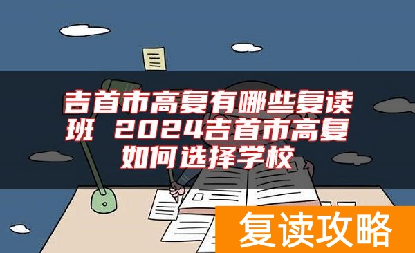 吉首市高复有哪些复读班 2024吉首市高复如何选择学校