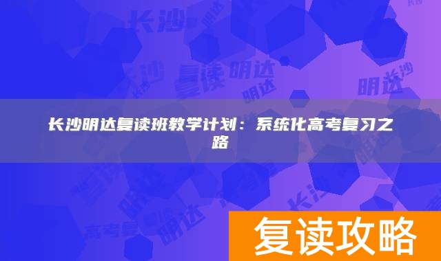 长沙明达复读班教学计划：系统化高考复习之路