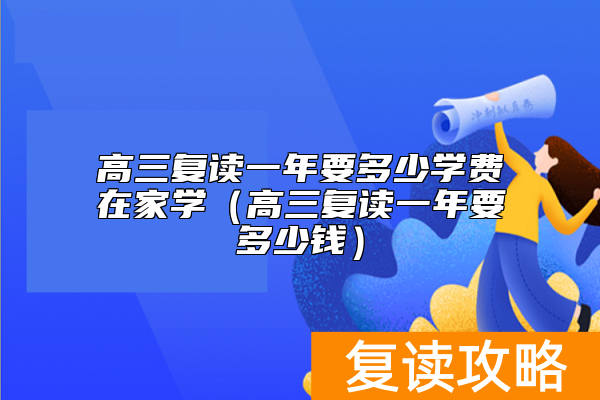 高三复读一年要多少学费在家学（高三复读一年要多少钱）