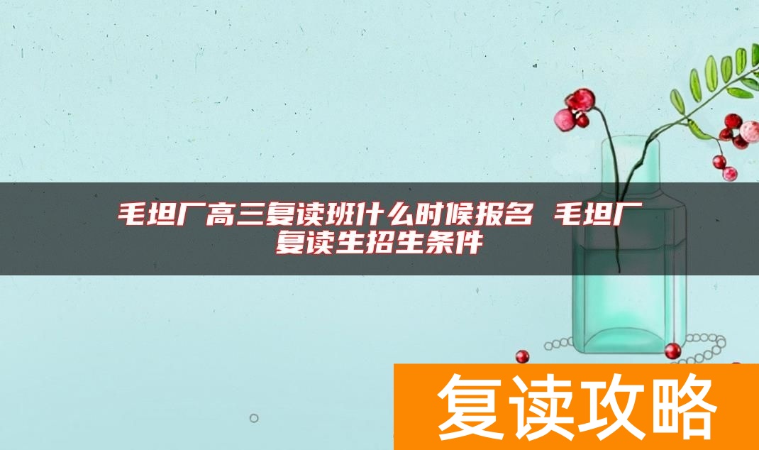 毛坦厂高三复读班什么时候报名 毛坦厂复读生招生条件