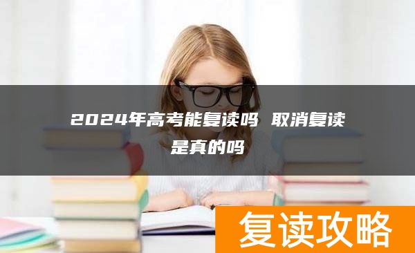 2024年高考能复读吗 取消复读是真的吗