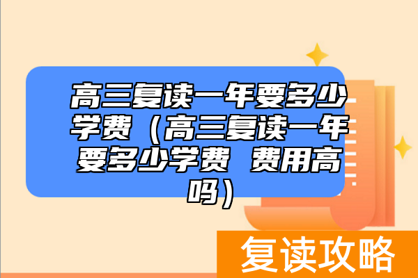 高三复读一年要多少学费（高三复读一年要多少学费 费用高吗）
