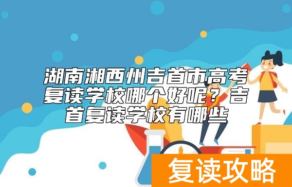湖南湘西州吉首市高考复读学校哪个好呢?吉首复读学校有哪些