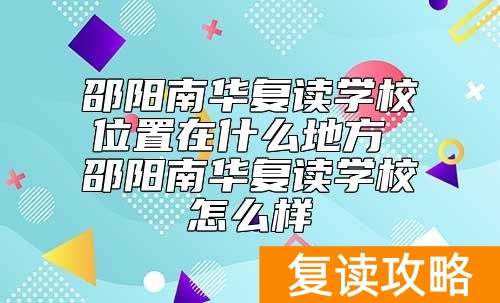 邵阳南华复读学校位置在什么地方 邵阳南华复读学校怎么样