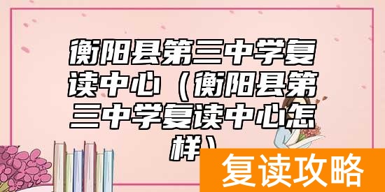 衡阳县第三中学复读中心(衡阳县第三中学复读中心怎样)