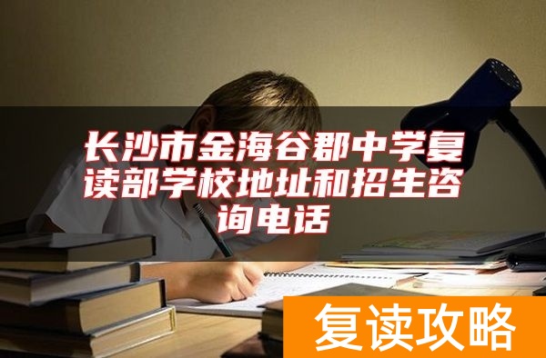 长沙市金海谷郡中学复读部学校地址和招生咨询电话