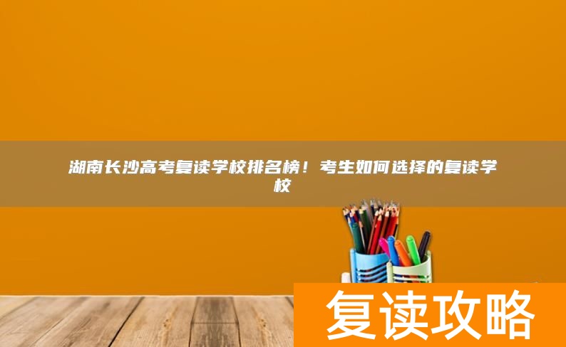 湖南长沙高考复读学校排名榜！考生如何选择的复读学校