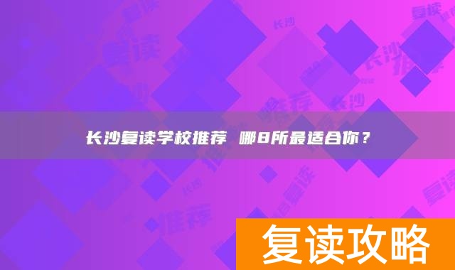 长沙复读学校推荐 哪8所最适合你？