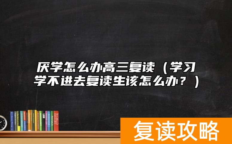 厌学怎么办高三复读(学习学不进去复读生该怎么办?)