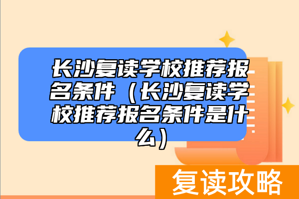 长沙复读学校推荐报名条件（长沙复读学校推荐报名条件是什么）