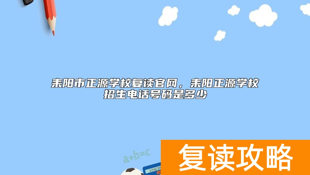 耒阳市正源学校复读官网,耒阳正源学校招生电话号码是多少