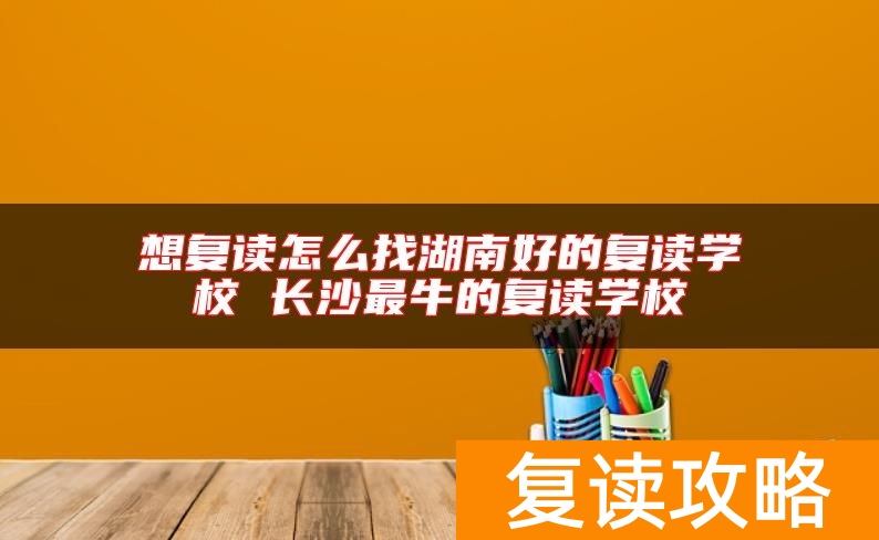 想复读怎么找湖南好的复读学校 长沙最牛的复读学校