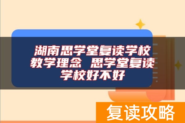 湖南思学堂复读学校教学理念 思学堂复读学校好不好