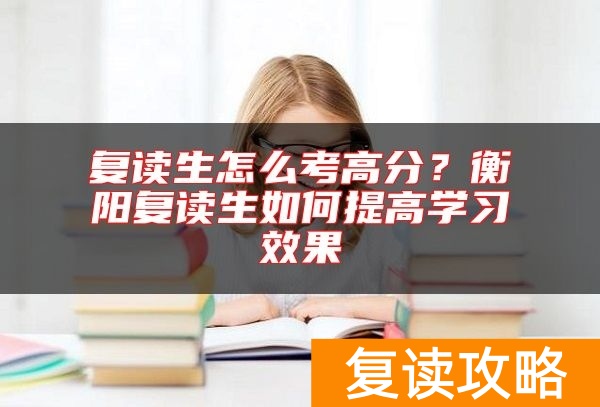 复读生怎么考高分？衡阳复读生如何提高学习效果