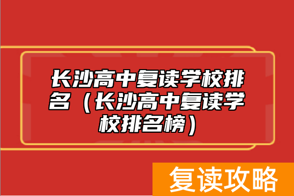 长沙高中复读学校排名（长沙高中复读学校排名榜）