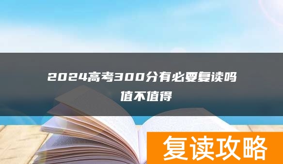 2024高考300分有必要复读吗 值不值得