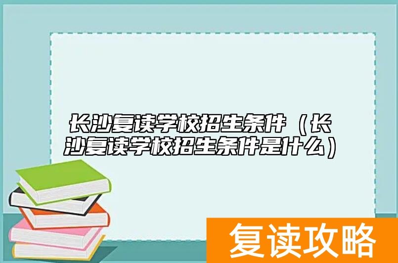 长沙复读学校招生条件(长沙复读学校招生条件是什么)