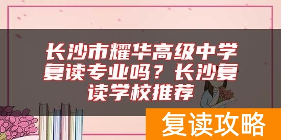 长沙市耀华高级中学复读专业吗？长沙复读学校推荐