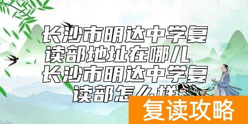 长沙市明达中学复读部地址在哪儿 长沙市明达中学复读部怎么样