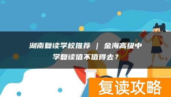 湖南复读学校推荐 | 金海高级中学复读值不值得去？