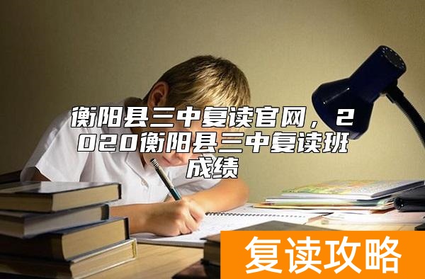 衡阳县三中复读官网,2020衡阳县三中复读班成绩