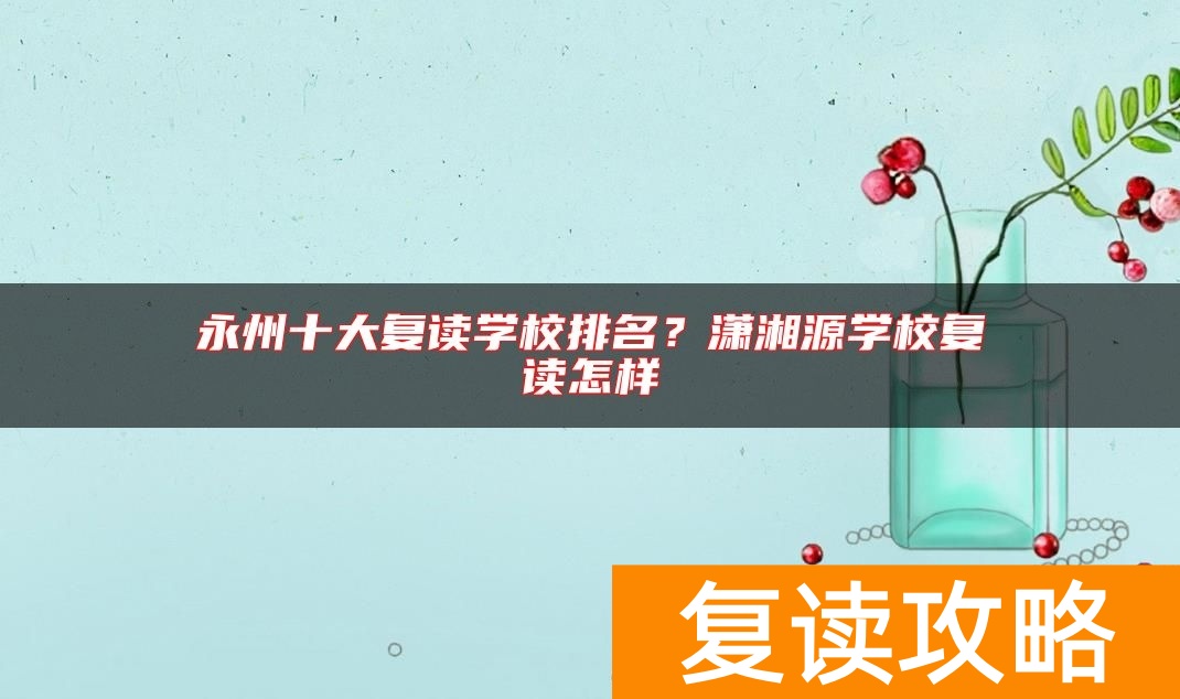 永州十大复读学校排名？潇湘源学校复读怎样