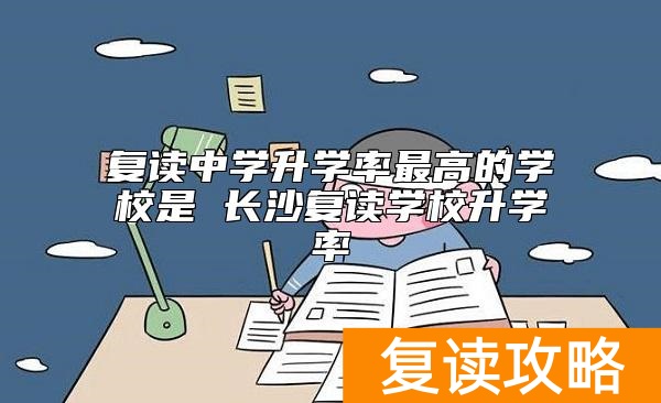 复读中学升学率最高的学校是 长沙复读学校升学率