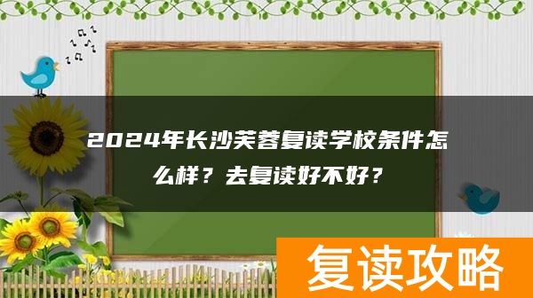 2024年长沙芙蓉复读学校条件怎么样？去复读好不好？