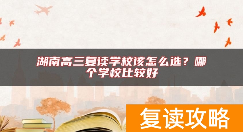 湖南高三复读学校该怎么选？哪个学校比较好