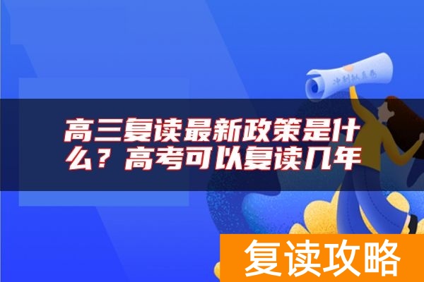 高三复读最新政策是什么？高考可以复读几年
