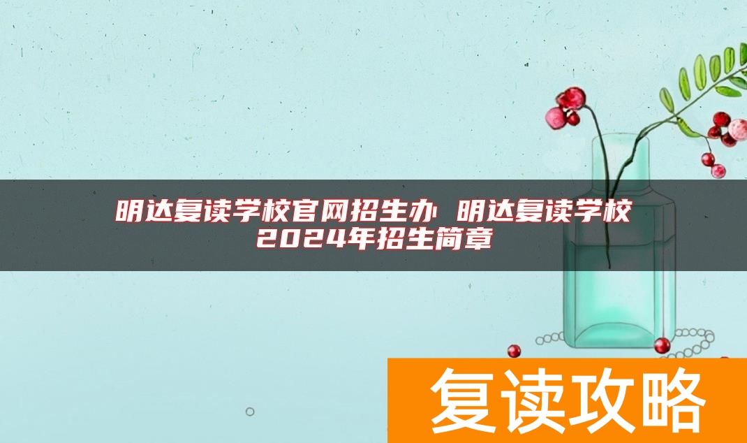 明达复读学校官网招生办 明达复读学校2024年招生简章
