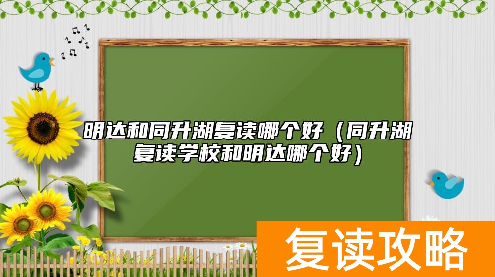 明达和同升湖复读哪个好（同升湖复读学校和明达哪个好）