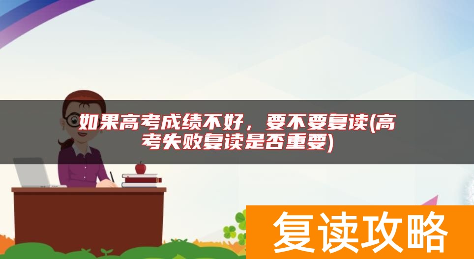 如果高考成绩不好，要不要复读(高考失败复读是否重要)