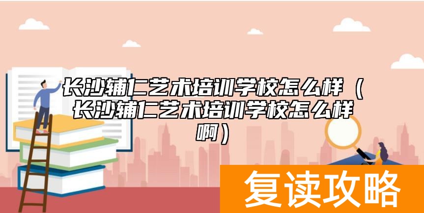 长沙辅仁艺术培训学校怎么样（长沙辅仁艺术培训学校怎么样啊）