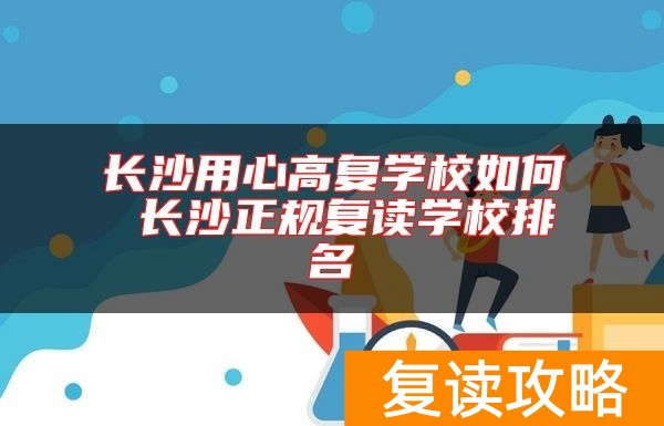 长沙用心高复学校如何 长沙正规复读学校排名