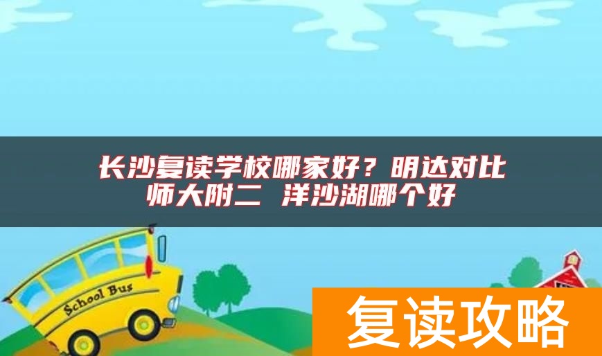 长沙复读学校哪家好？明达对比师大附二 洋沙湖哪个好