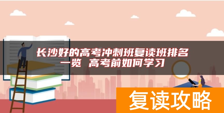 长沙好的高考冲刺班复读班排名一览 高考前如何学习