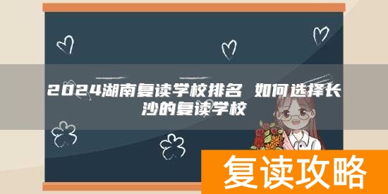 2024湖南复读学校排名 如何选择长沙的复读学校