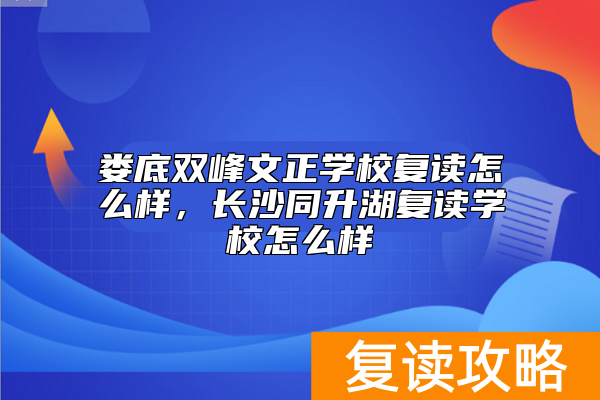 娄底双峰文正学校复读怎么样，长沙同升湖复读学校怎么样