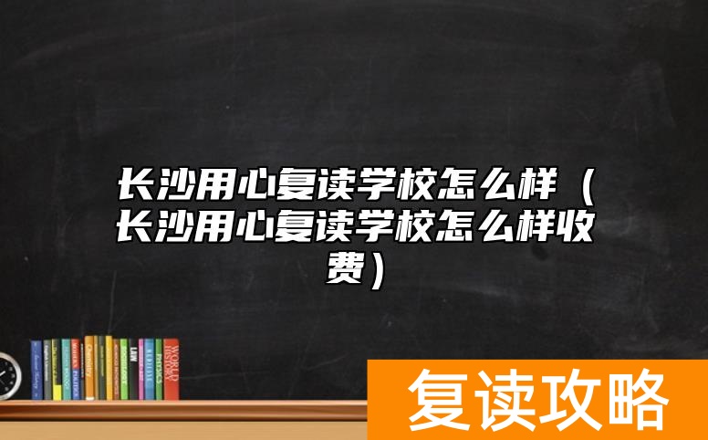 长沙用心复读学校怎么样（长沙用心复读学校怎么样收费）