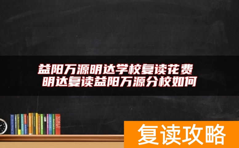 益阳万源明达学校复读花费 明达复读益阳万源分校如何