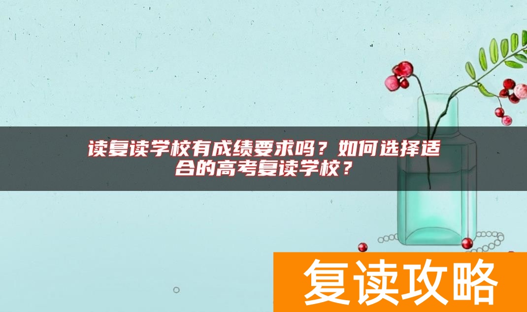 读复读学校有成绩要求吗？如何选择适合的高考复读学校？
