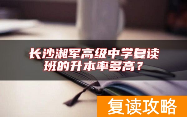 长沙湘军高级中学复读班的升本率多高？