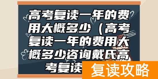 高考复读一年的费用大概多少（高考复读一年的费用大概多少咨询戴氏高考复读总校）
