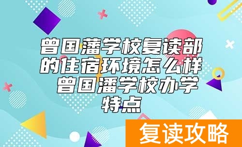 曾国藩学校复读部的住宿环境怎么样 曾国潘学校办学特点