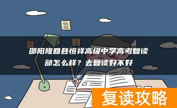 邵阳隆回县恒祥高级中学高考复读部怎么样？去复读好不好