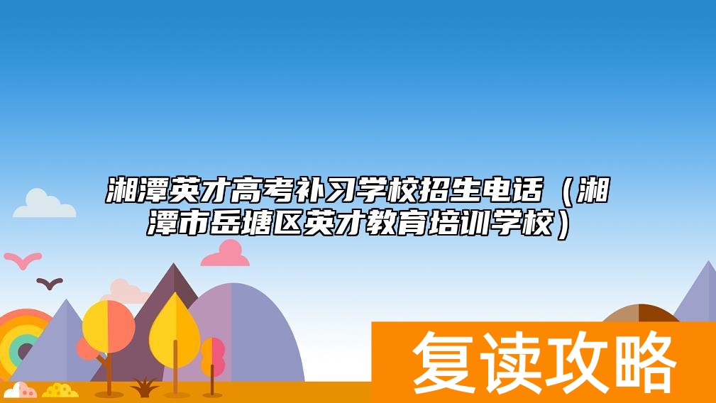 湘潭英才高考补习学校招生电话(湘潭市岳塘区英才教育培训学校)